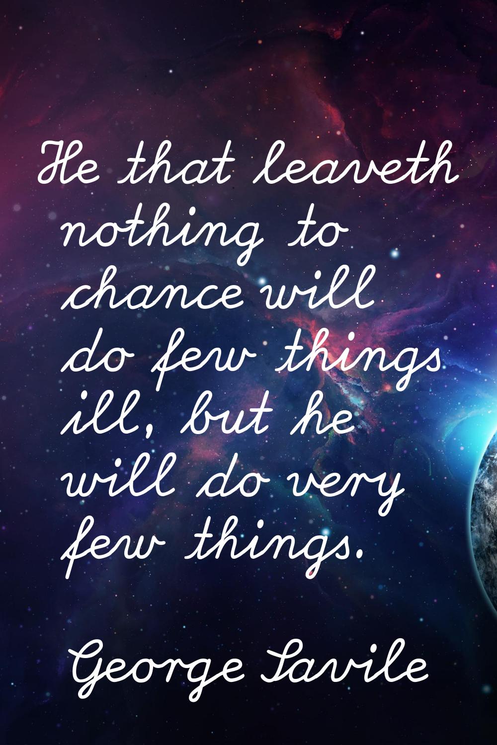He that leaveth nothing to chance will do few things ill, but he will do very few things.