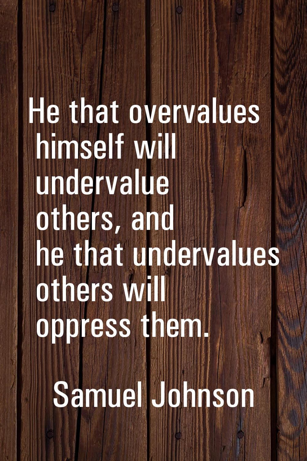 He that overvalues himself will undervalue others, and he that undervalues others will oppress them