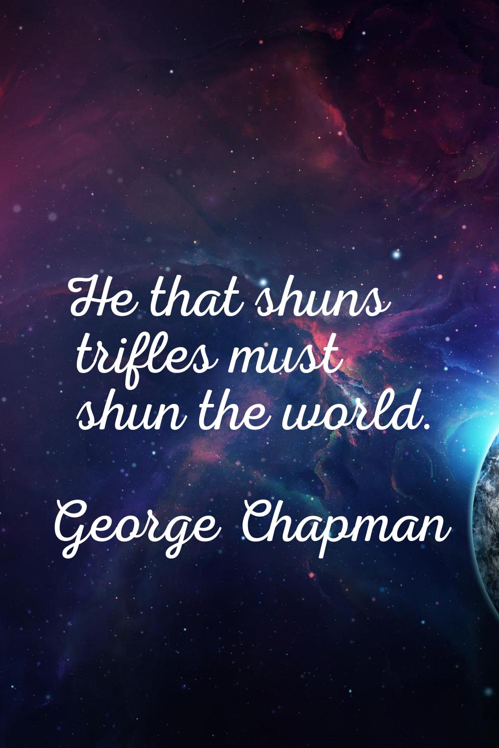 He that shuns trifles must shun the world.