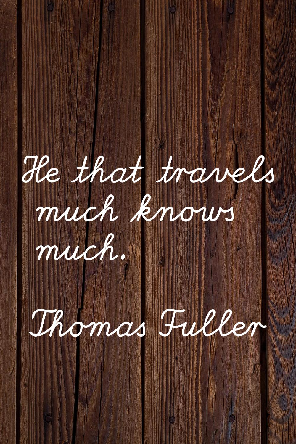 He that travels much knows much.