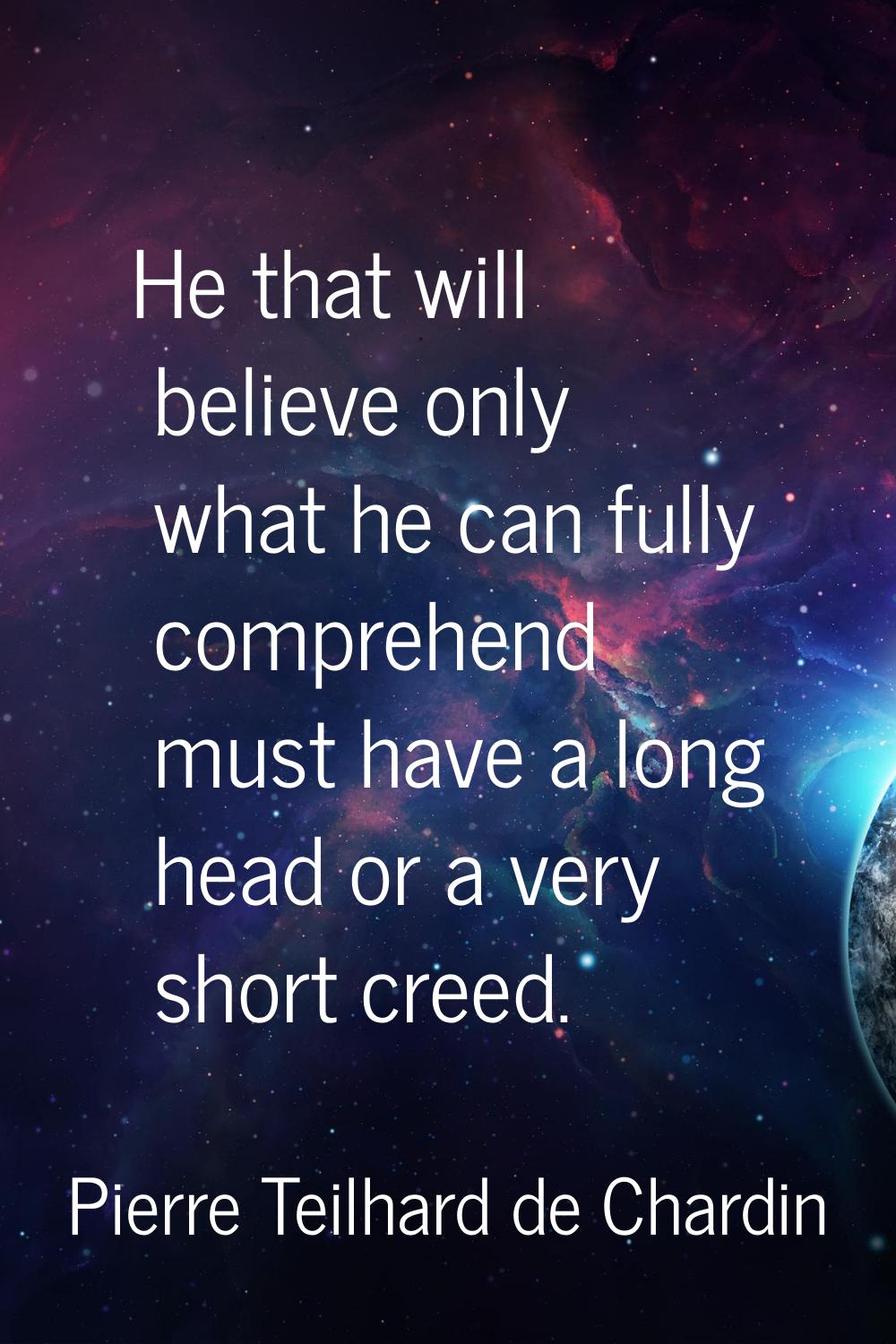 He that will believe only what he can fully comprehend must have a long head or a very short creed.