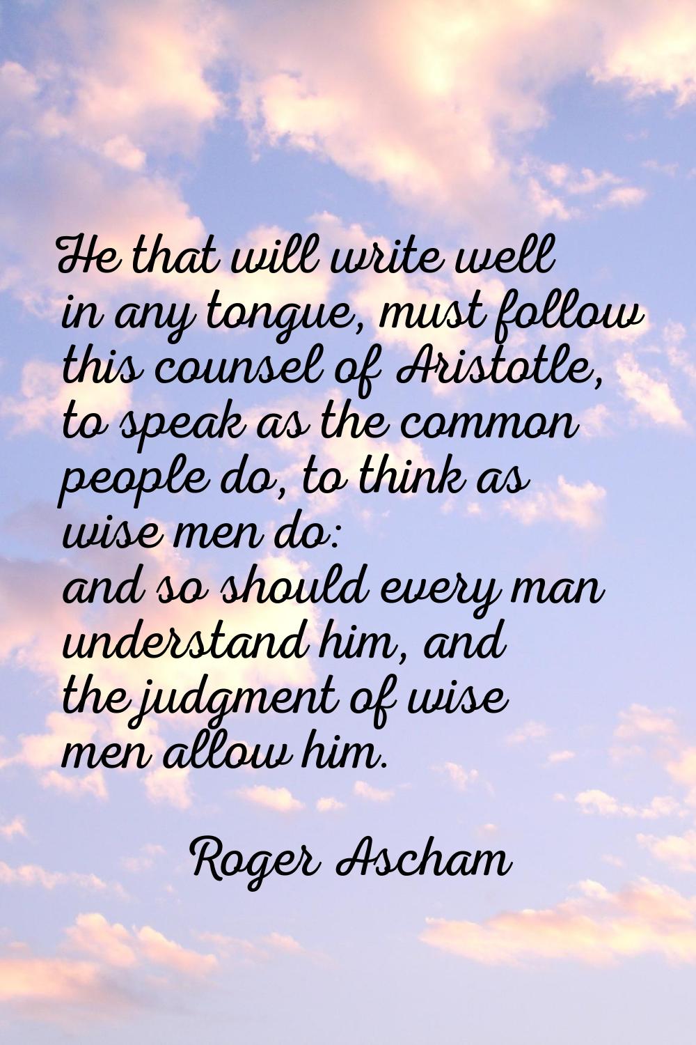 He that will write well in any tongue, must follow this counsel of Aristotle, to speak as the commo