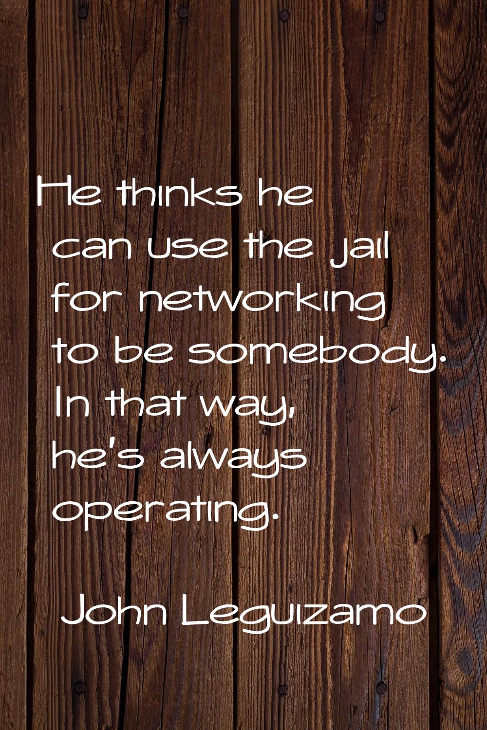 He thinks he can use the jail for networking to be somebody. In that way, he's always operating.