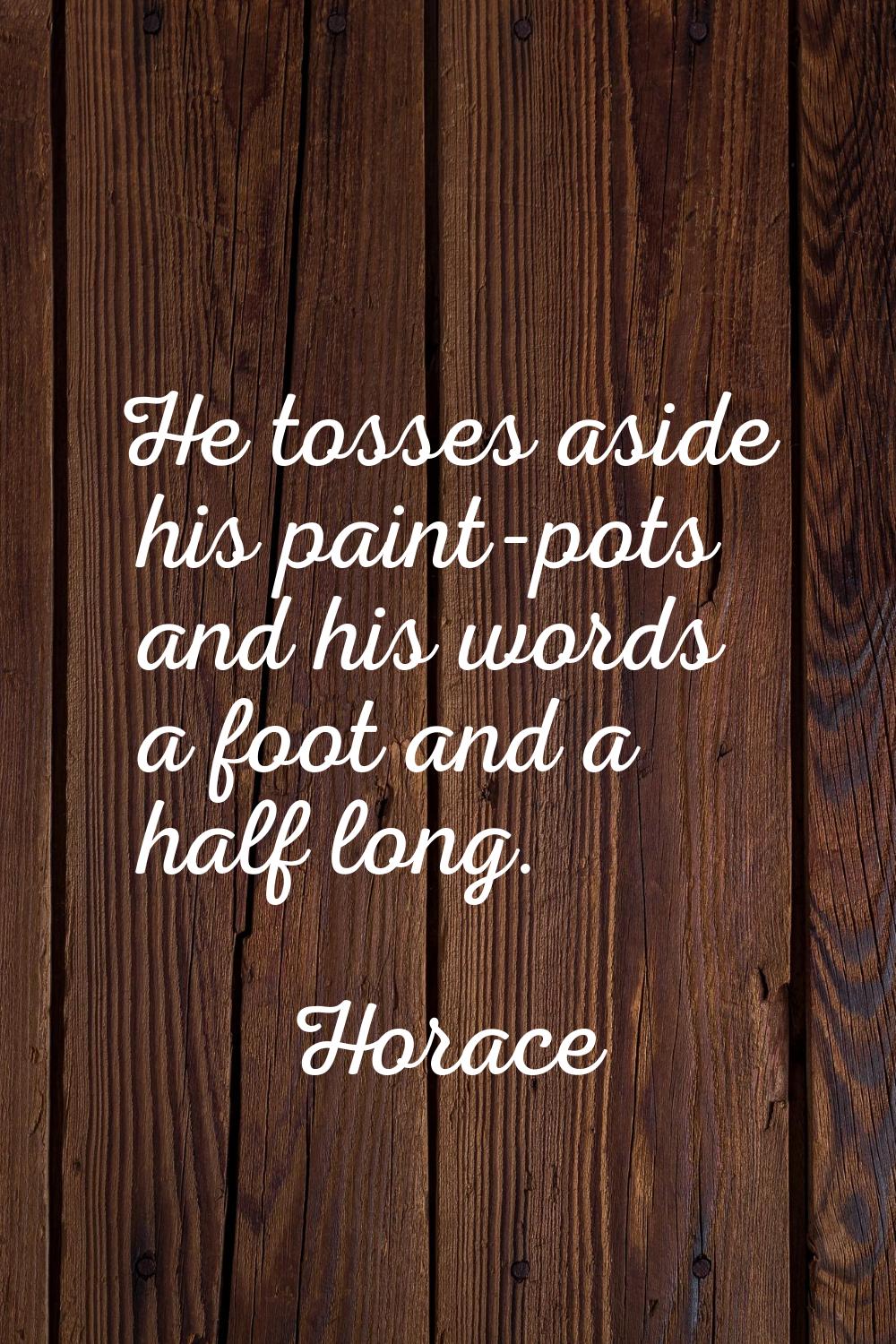He tosses aside his paint-pots and his words a foot and a half long.