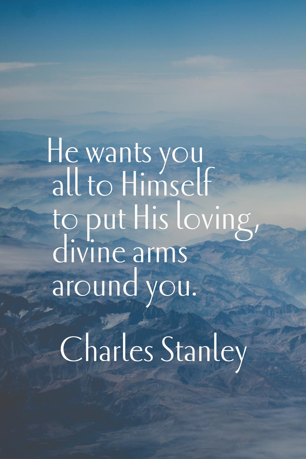 He wants you all to Himself to put His loving, divine arms around you.