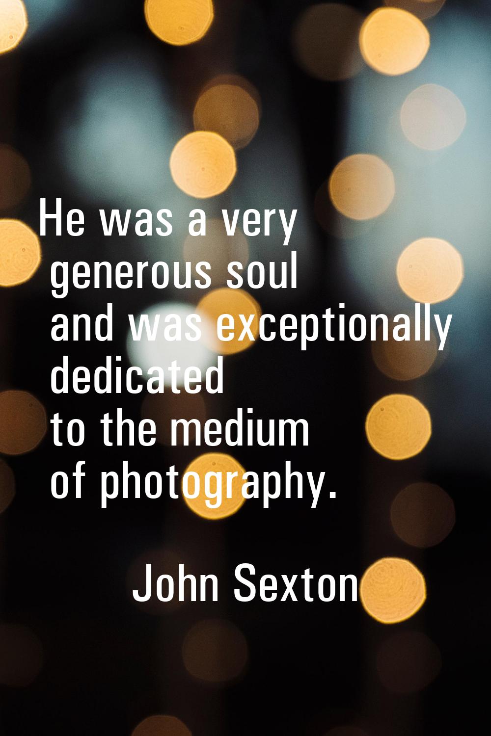 He was a very generous soul and was exceptionally dedicated to the medium of photography.