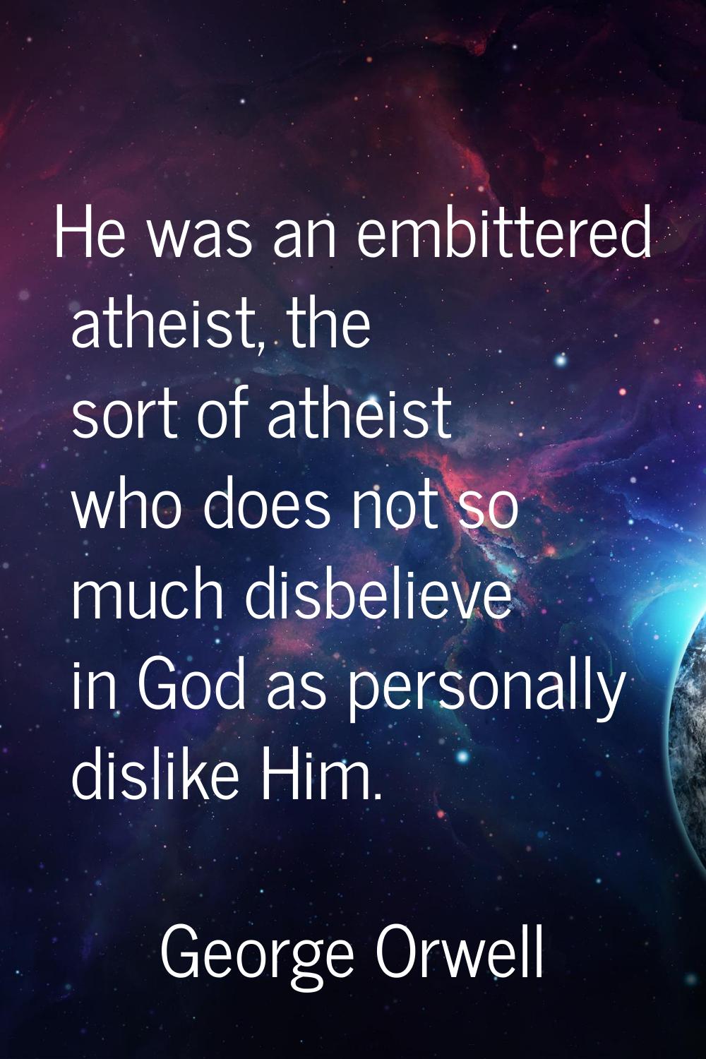 He was an embittered atheist, the sort of atheist who does not so much disbelieve in God as persona
