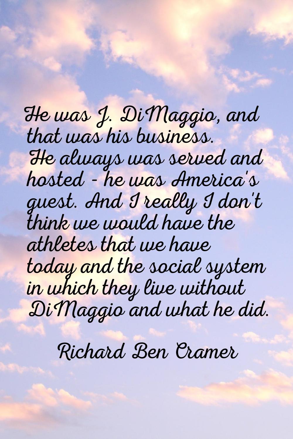 He was J. DiMaggio, and that was his business. He always was served and hosted - he was America's g