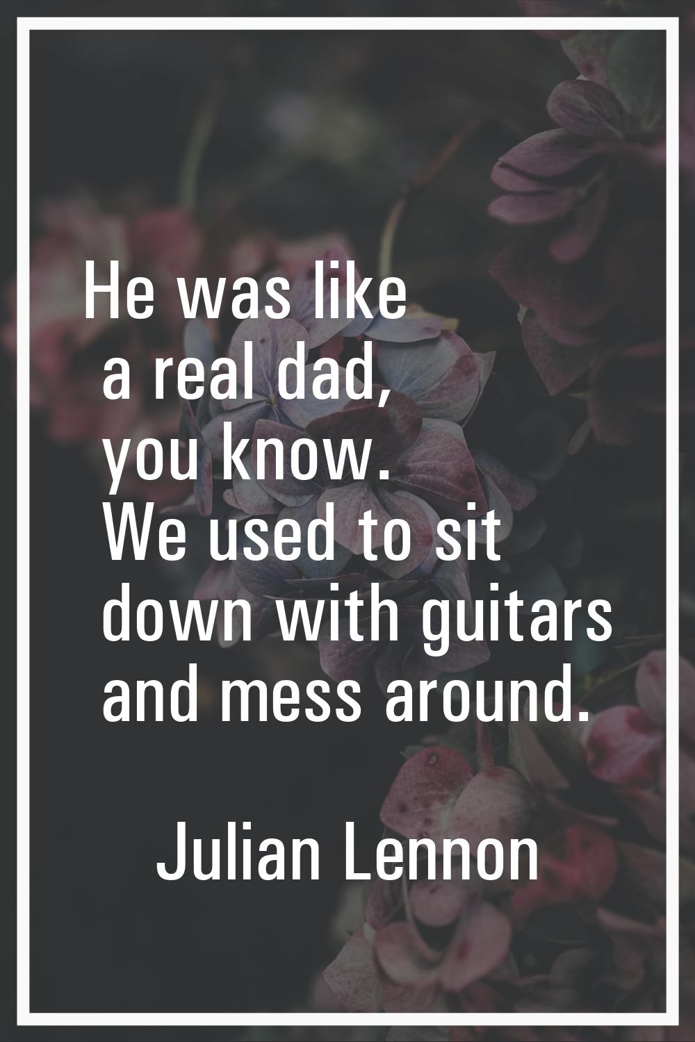 He was like a real dad, you know. We used to sit down with guitars and mess around.