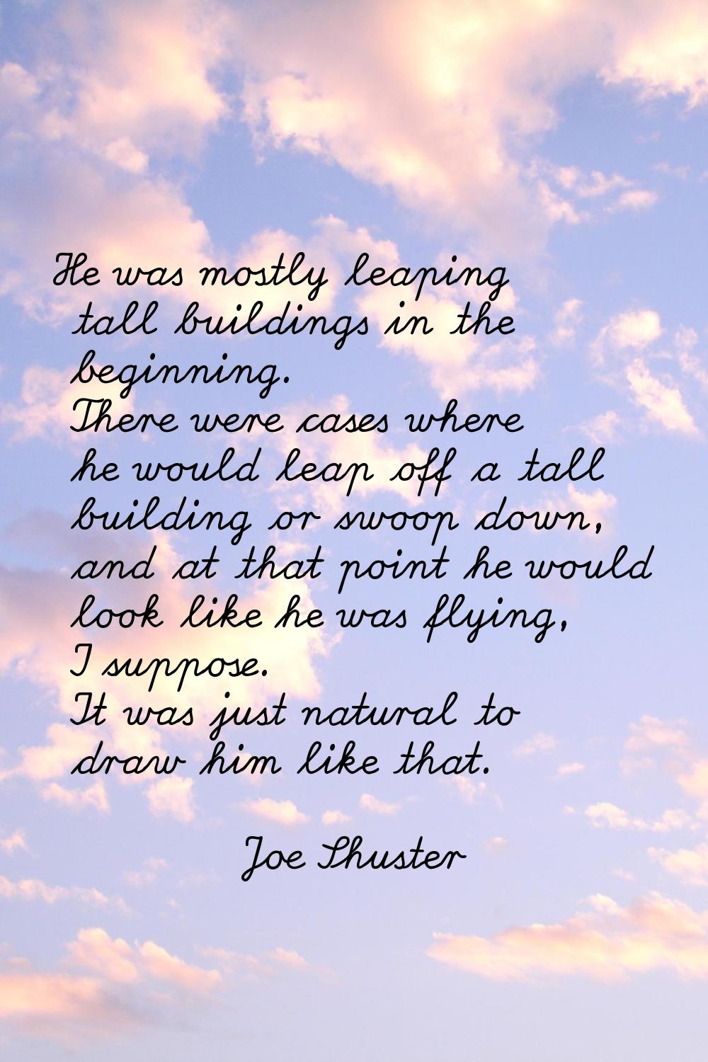 He was mostly leaping tall buildings in the beginning. There were cases where he would leap off a t