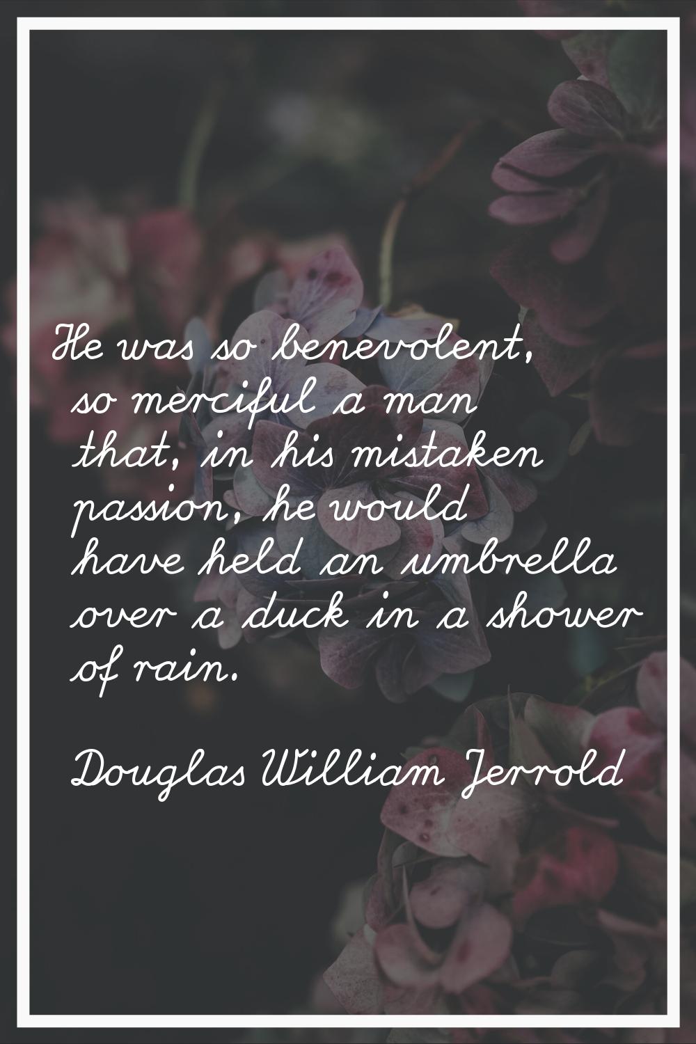 He was so benevolent, so merciful a man that, in his mistaken passion, he would have held an umbrel