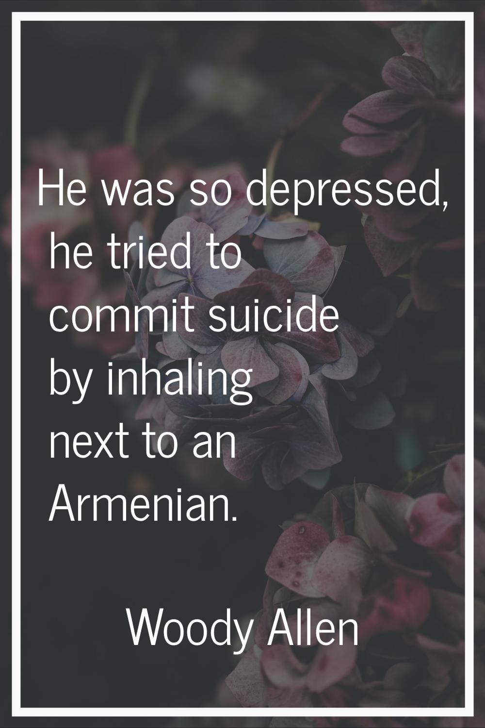 He was so depressed, he tried to commit suicide by inhaling next to an Armenian.