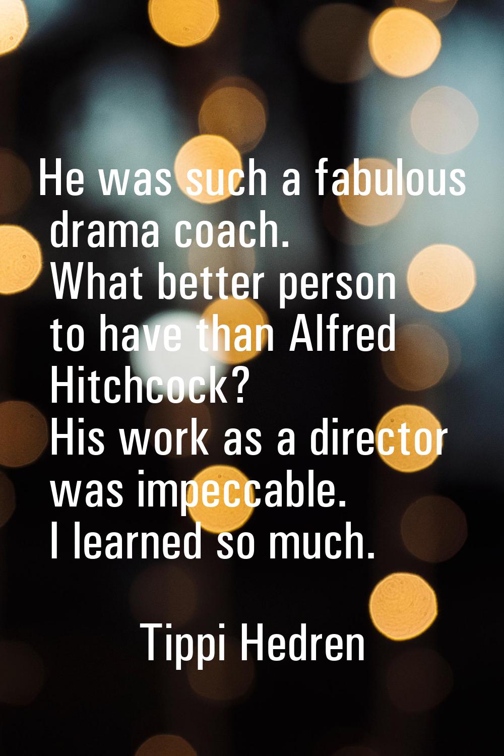 He was such a fabulous drama coach. What better person to have than Alfred Hitchcock? His work as a