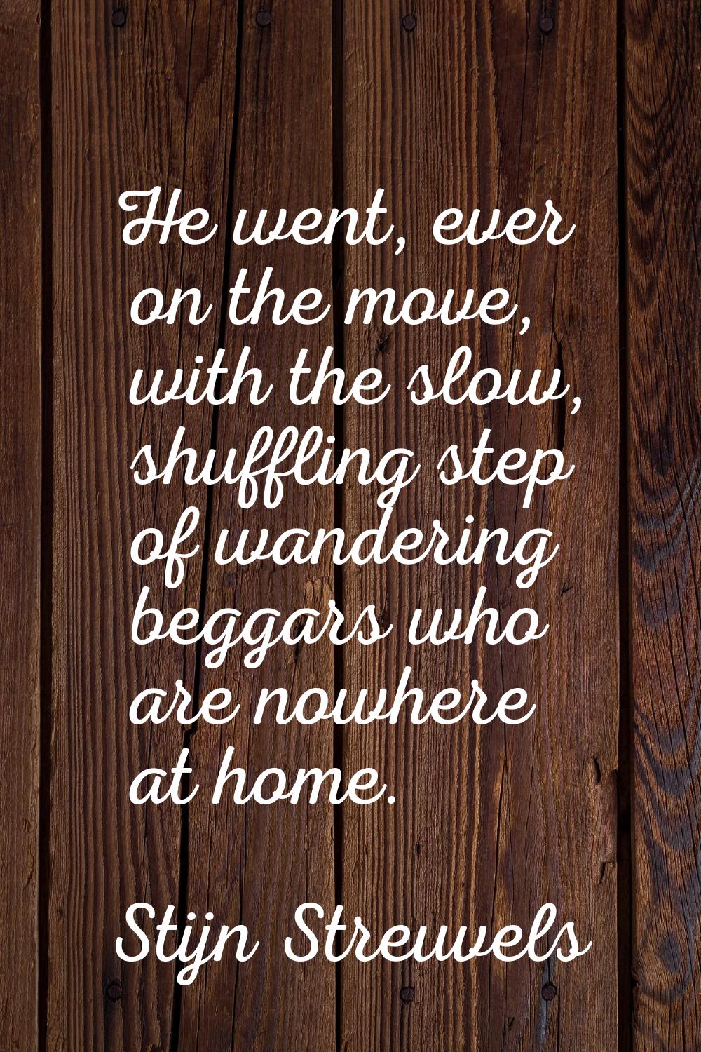 He went, ever on the move, with the slow, shuffling step of wandering beggars who are nowhere at ho