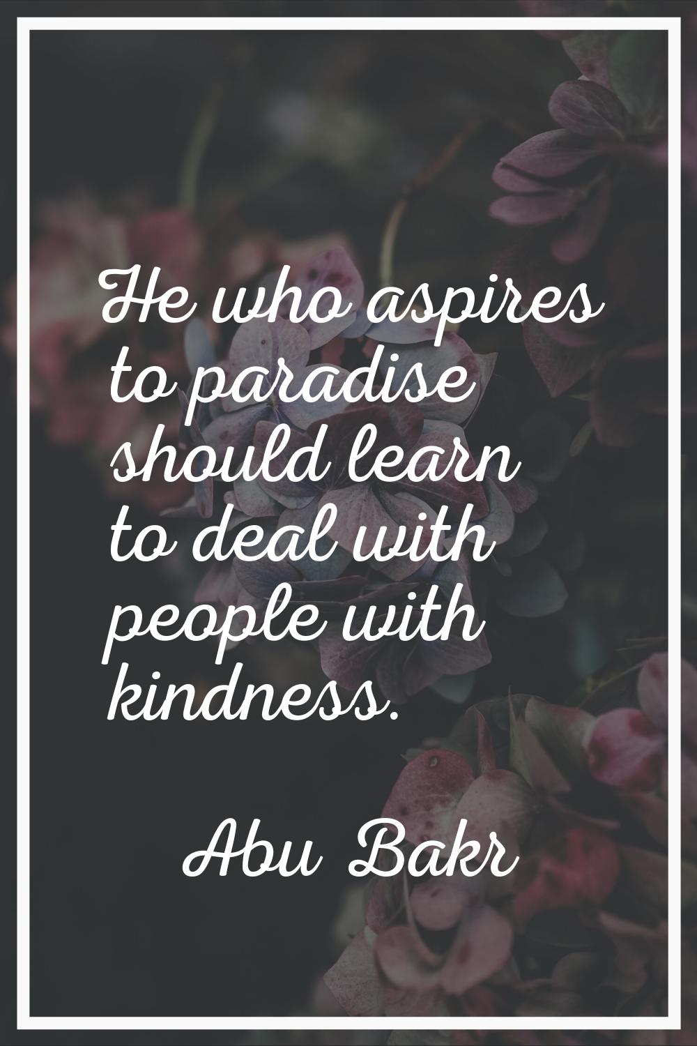 He who aspires to paradise should learn to deal with people with kindness.