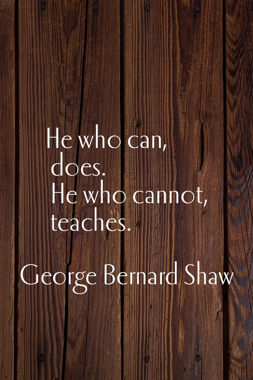 He who can, does. He who cannot, teaches.