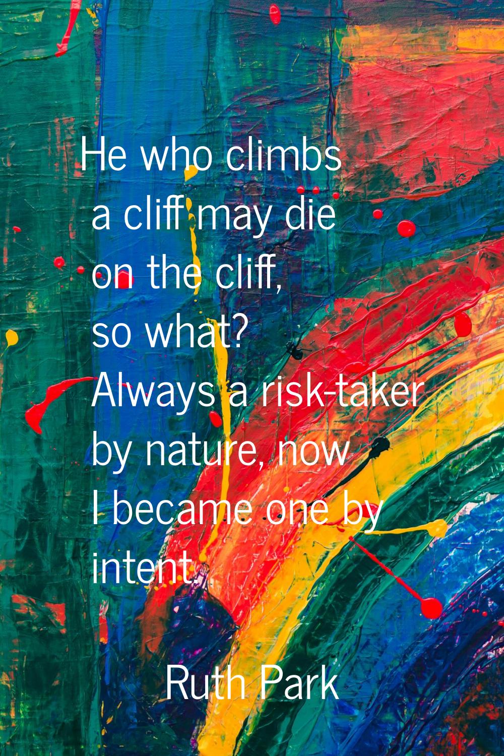 He who climbs a cliff may die on the cliff, so what? Always a risk-taker by nature, now I became on