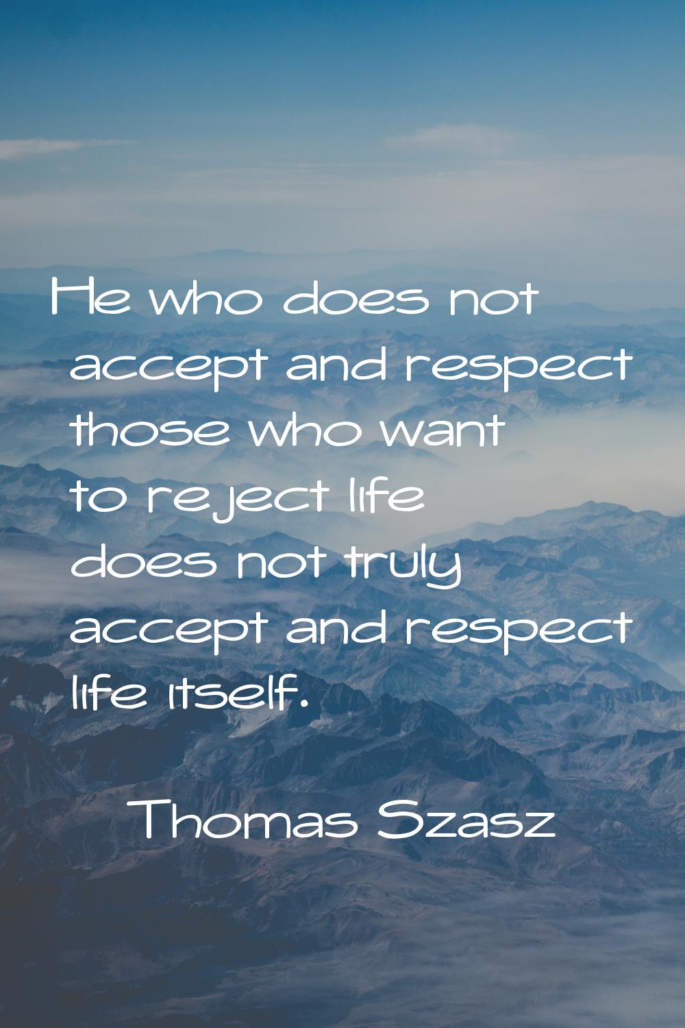 He who does not accept and respect those who want to reject life does not truly accept and respect 