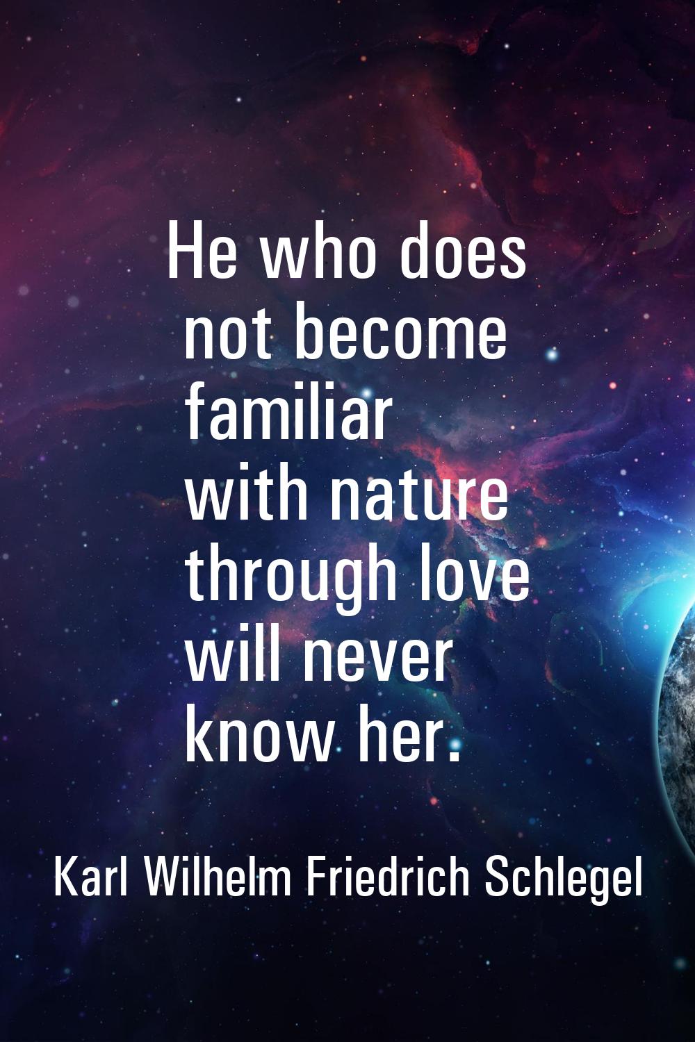 He who does not become familiar with nature through love will never know her.