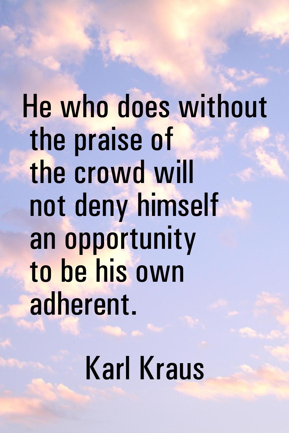 He who does without the praise of the crowd will not deny himself an opportunity to be his own adhe