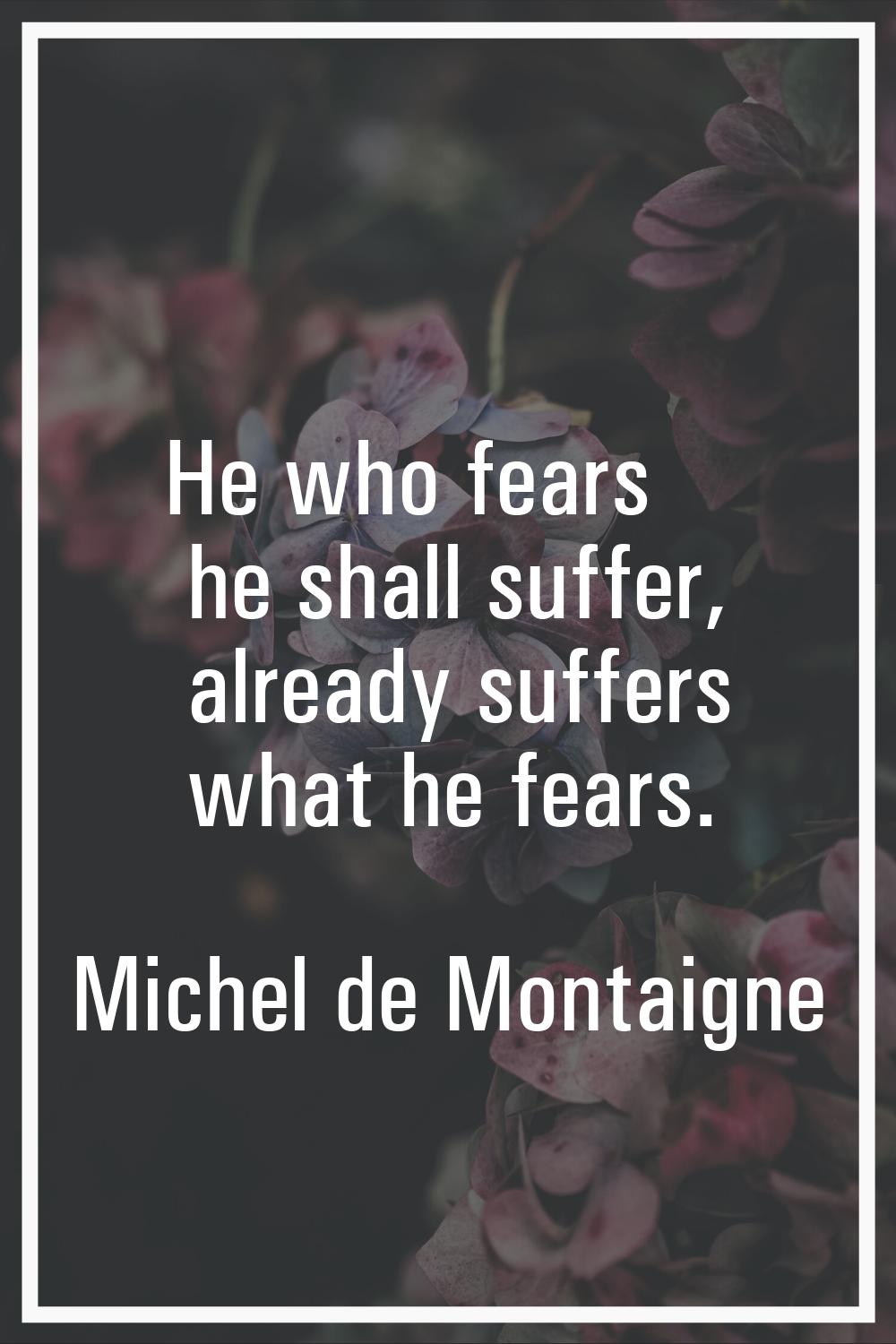 He who fears he shall suffer, already suffers what he fears.