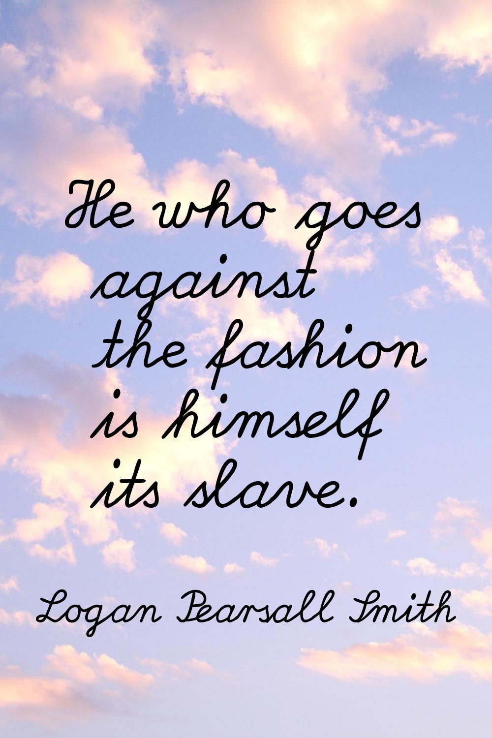 He who goes against the fashion is himself its slave.