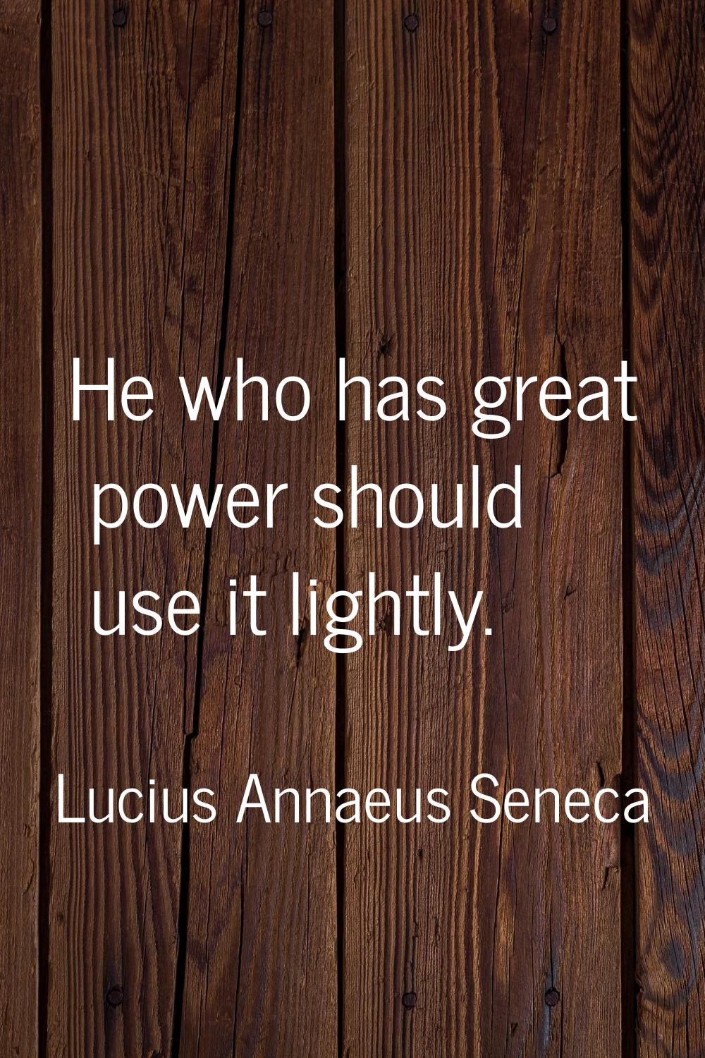 He who has great power should use it lightly.