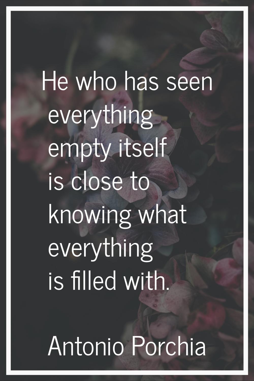 He who has seen everything empty itself is close to knowing what everything is filled with.