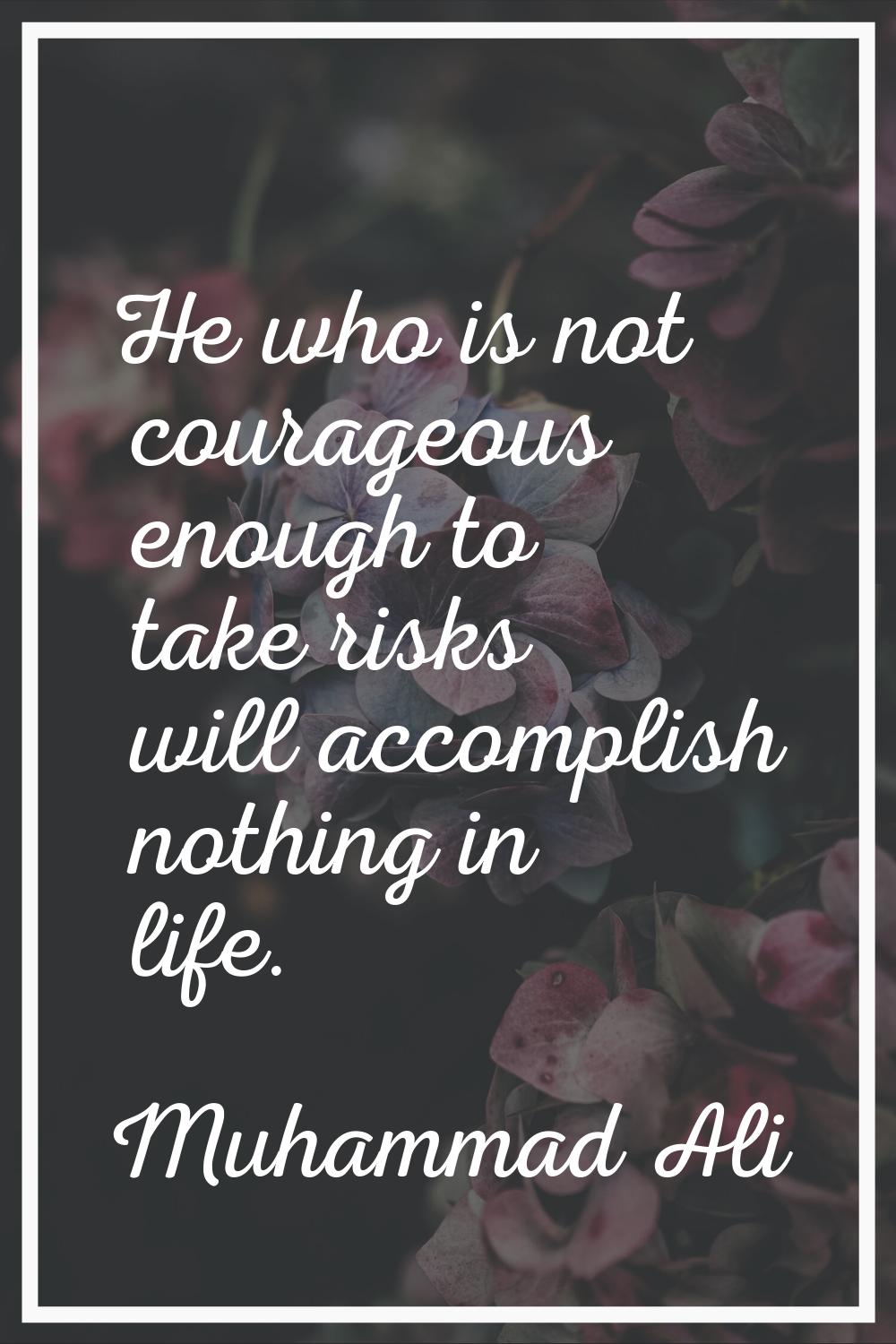 He who is not courageous enough to take risks will accomplish nothing in life.