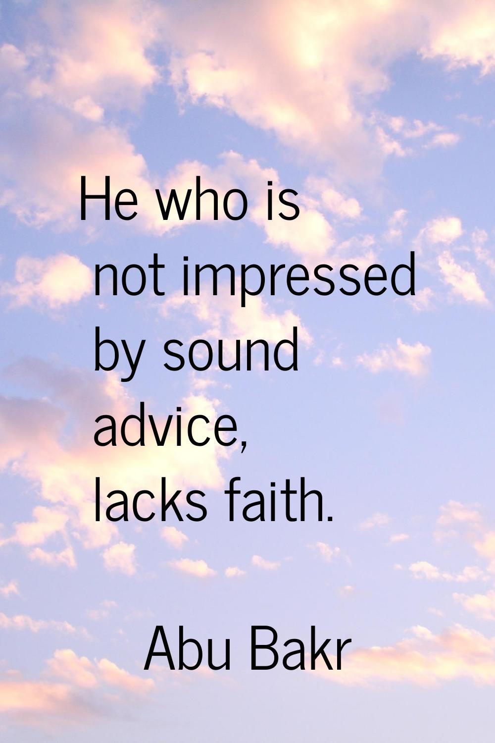 He who is not impressed by sound advice, lacks faith.