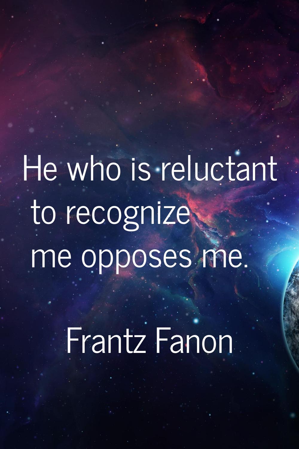 He who is reluctant to recognize me opposes me.