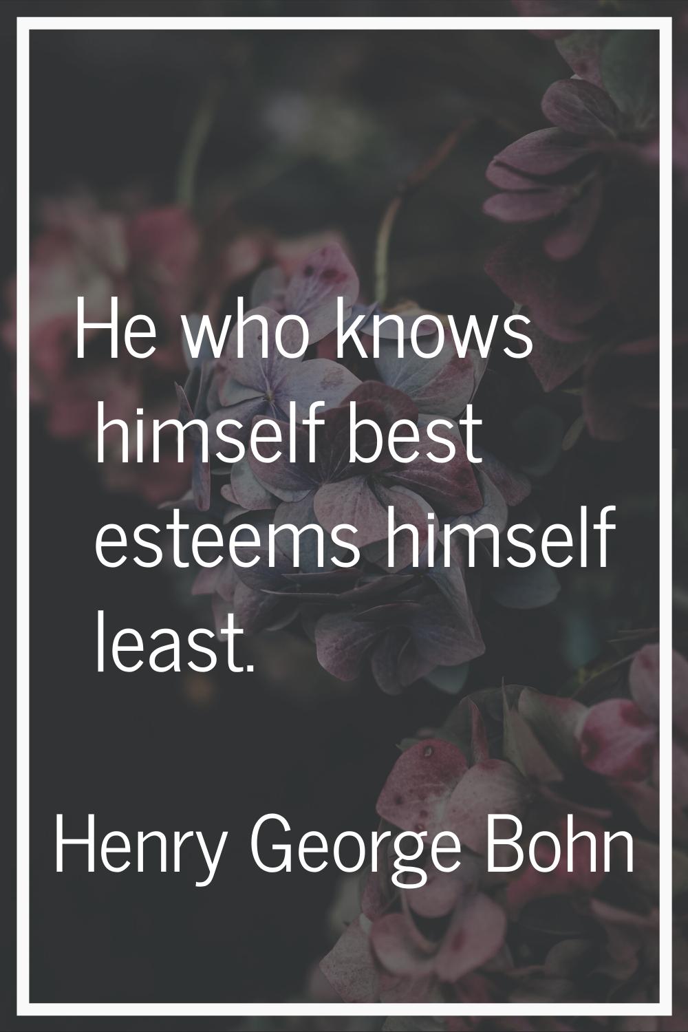 He who knows himself best esteems himself least.