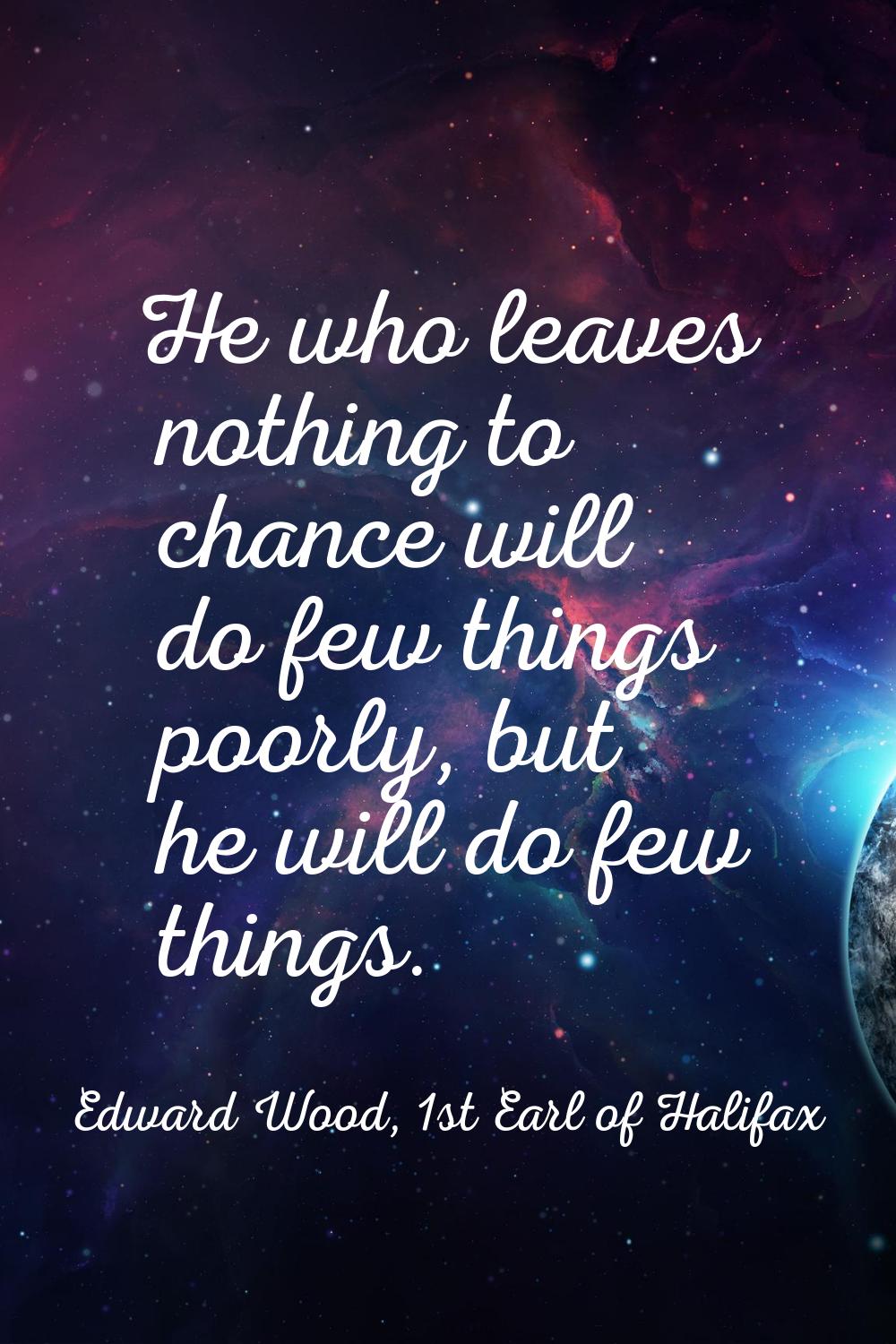 He who leaves nothing to chance will do few things poorly, but he will do few things.