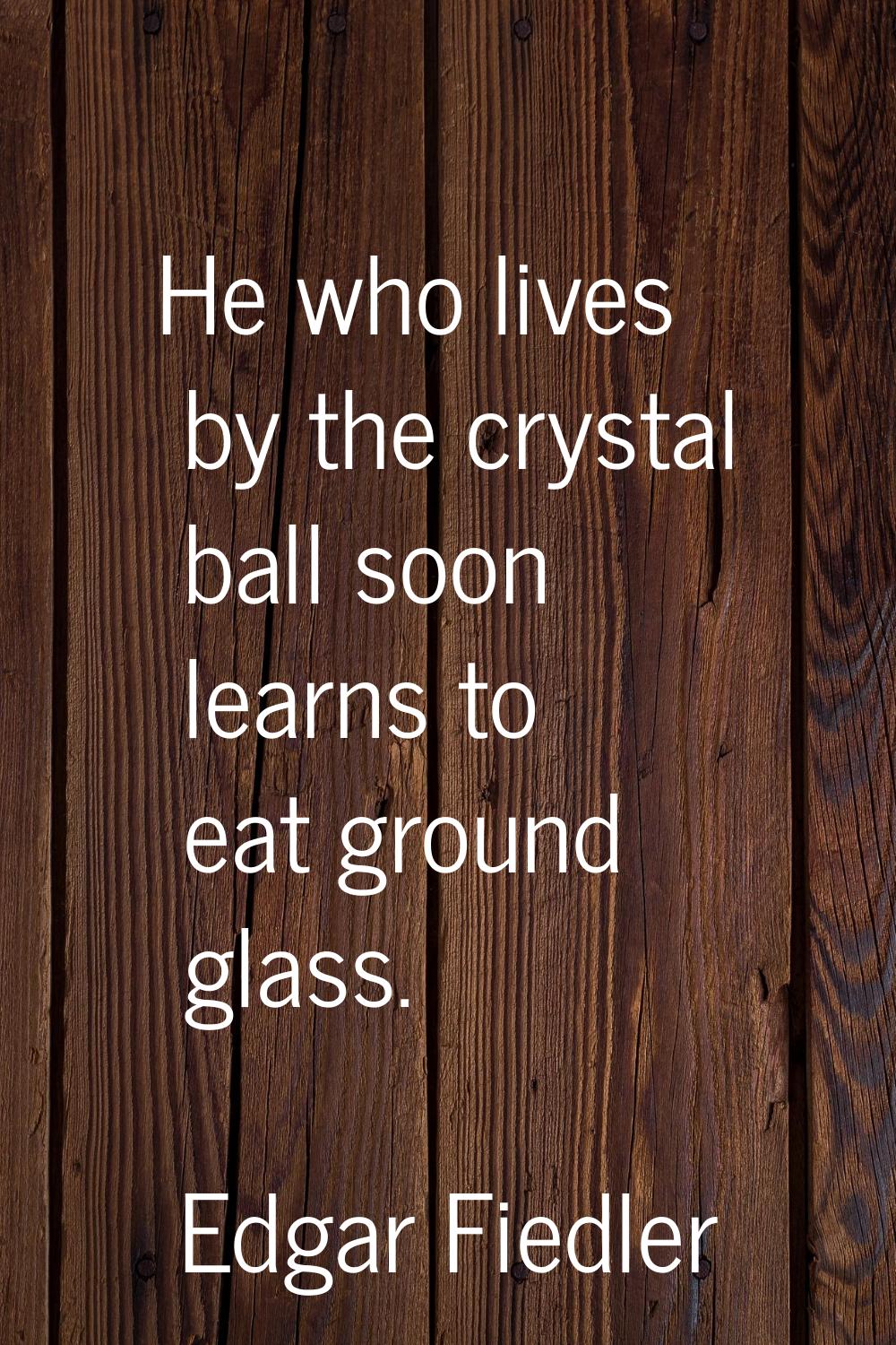 He who lives by the crystal ball soon learns to eat ground glass.