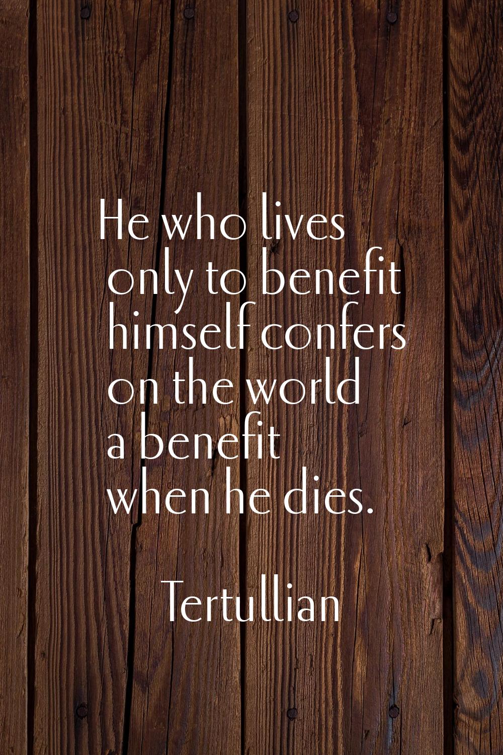 He who lives only to benefit himself confers on the world a benefit when he dies.