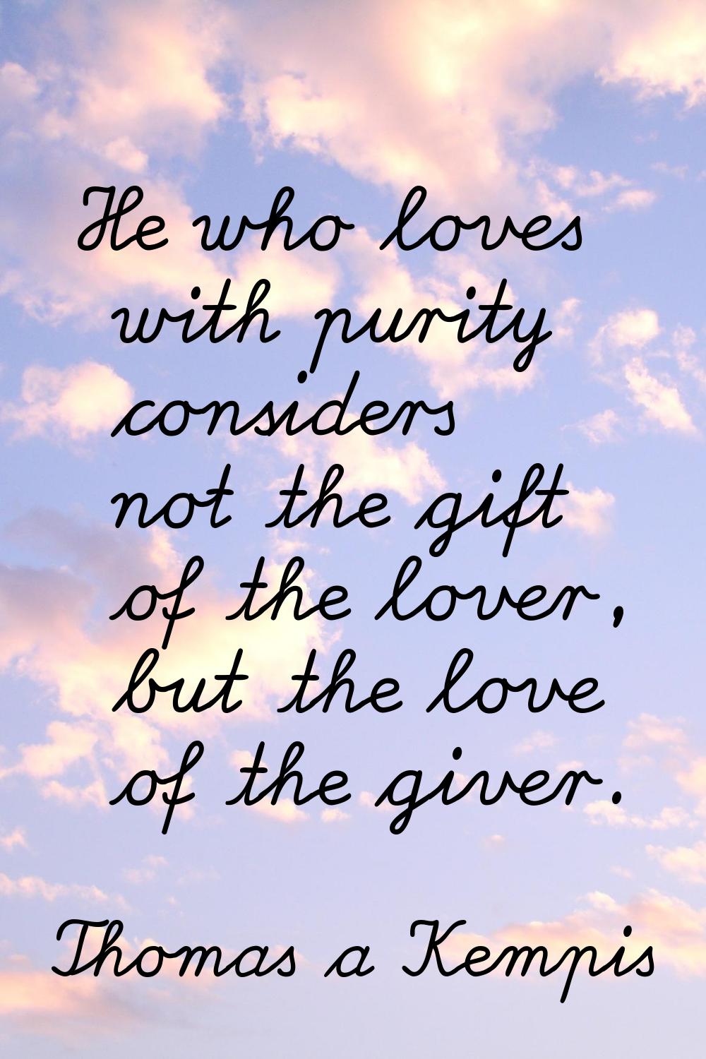 He who loves with purity considers not the gift of the lover, but the love of the giver.