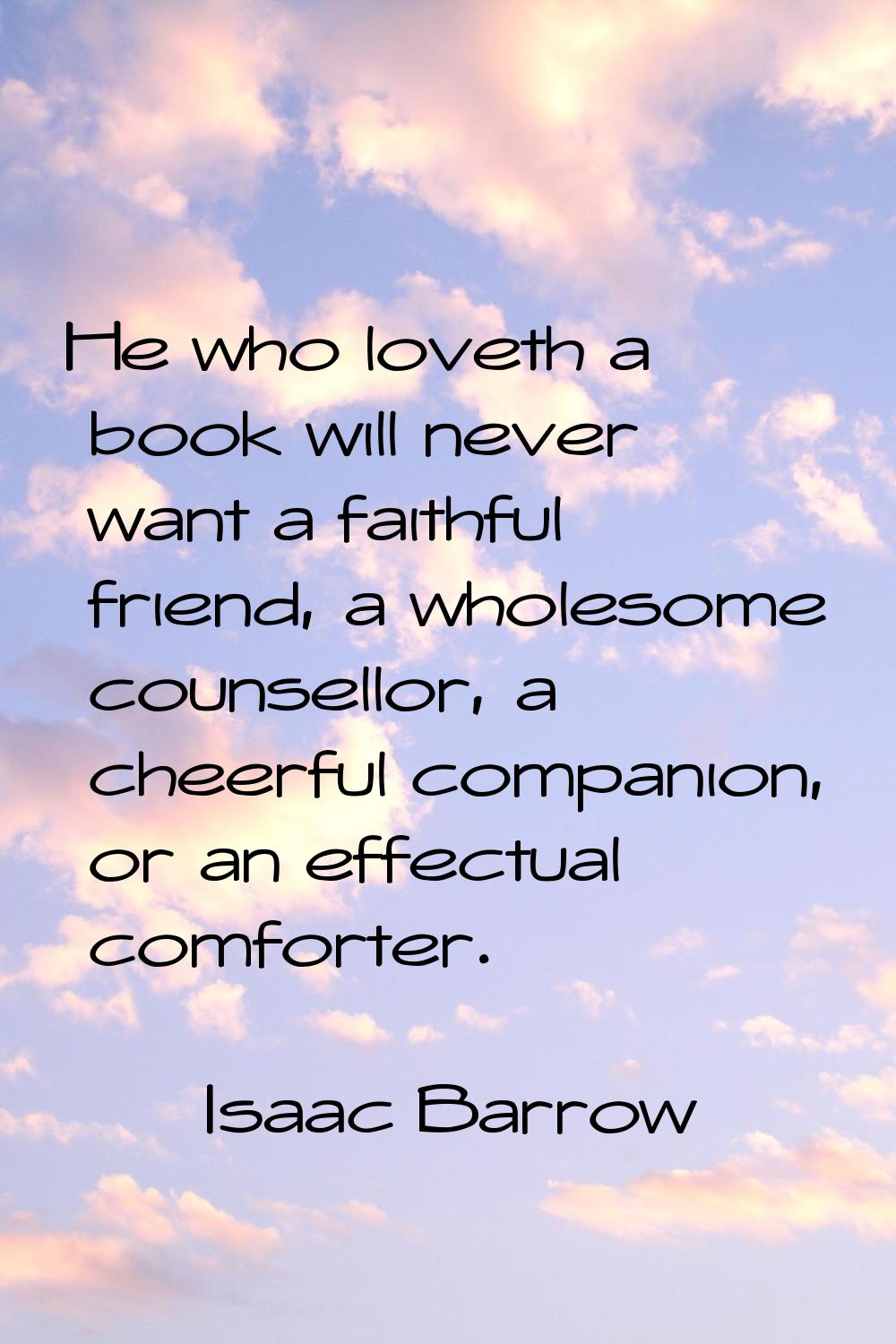 He who loveth a book will never want a faithful friend, a wholesome counsellor, a cheerful companio