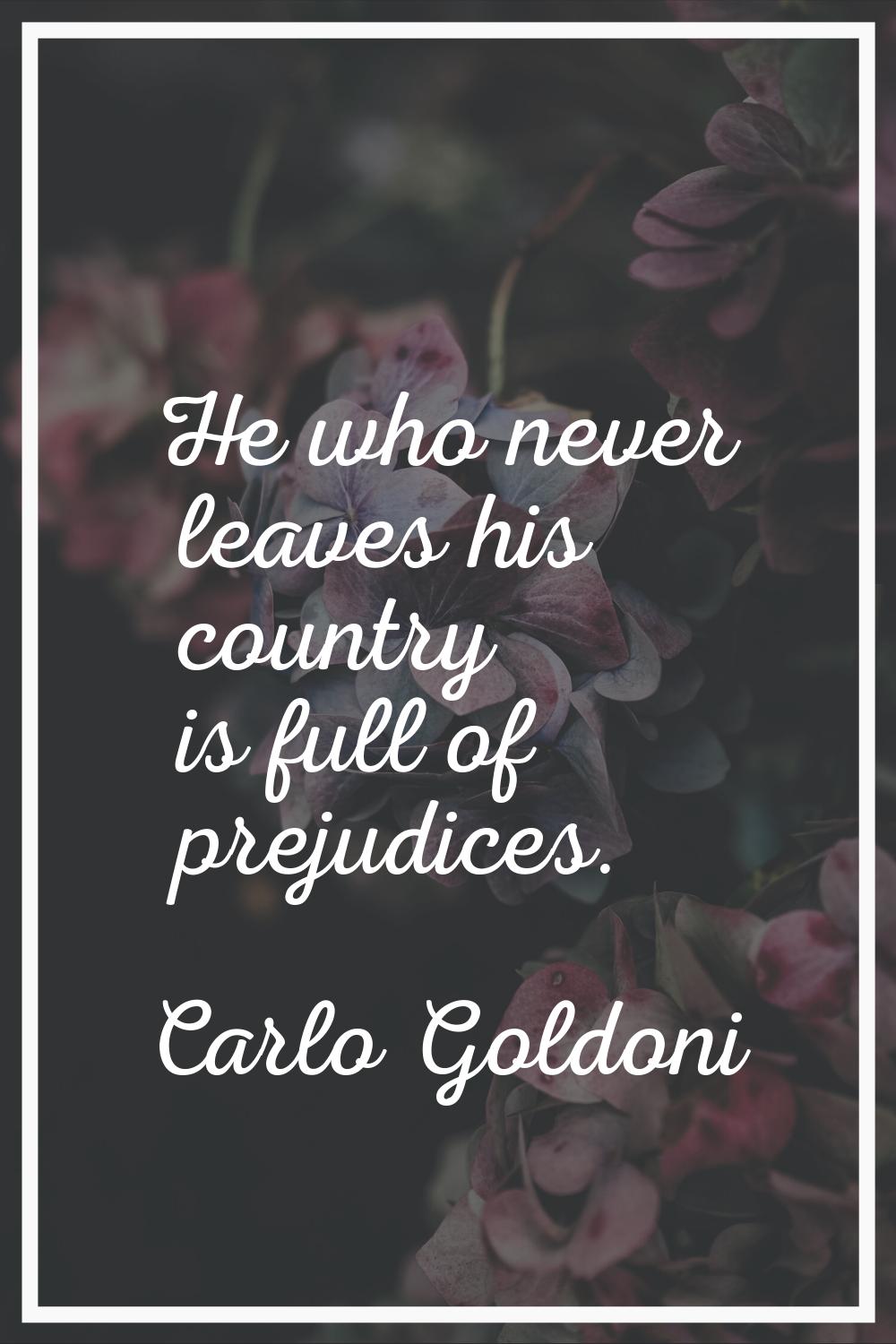 He who never leaves his country is full of prejudices.
