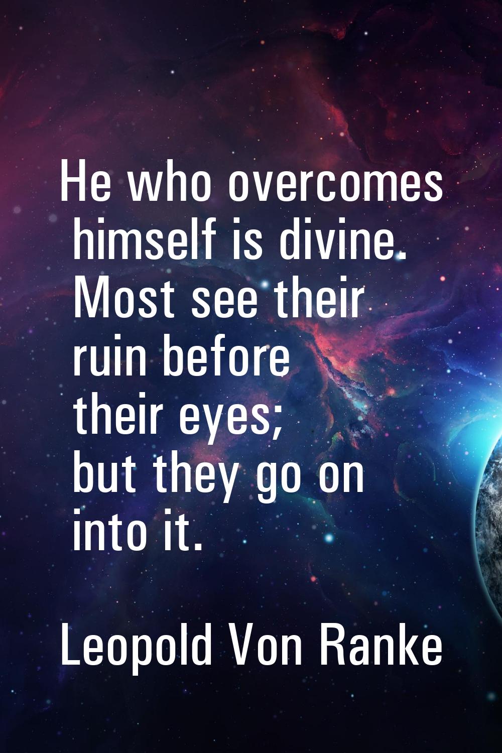 He who overcomes himself is divine. Most see their ruin before their eyes; but they go on into it.