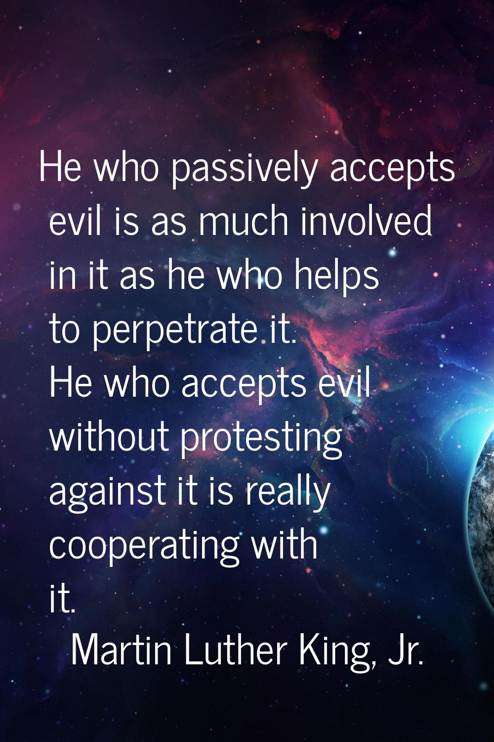 He who passively accepts evil is as much involved in it as he who helps to perpetrate it. He who ac