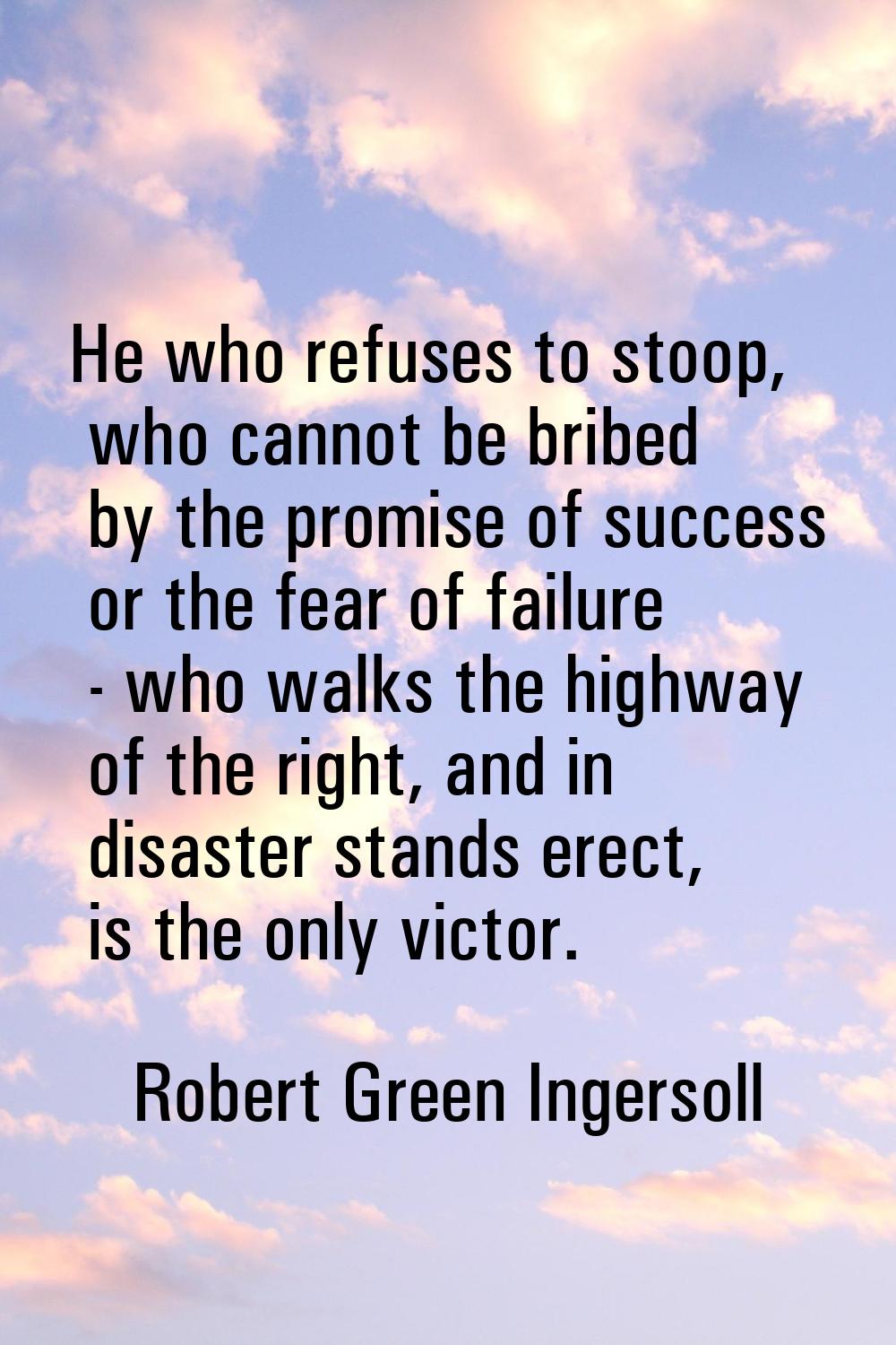 He who refuses to stoop, who cannot be bribed by the promise of success or the fear of failure - wh