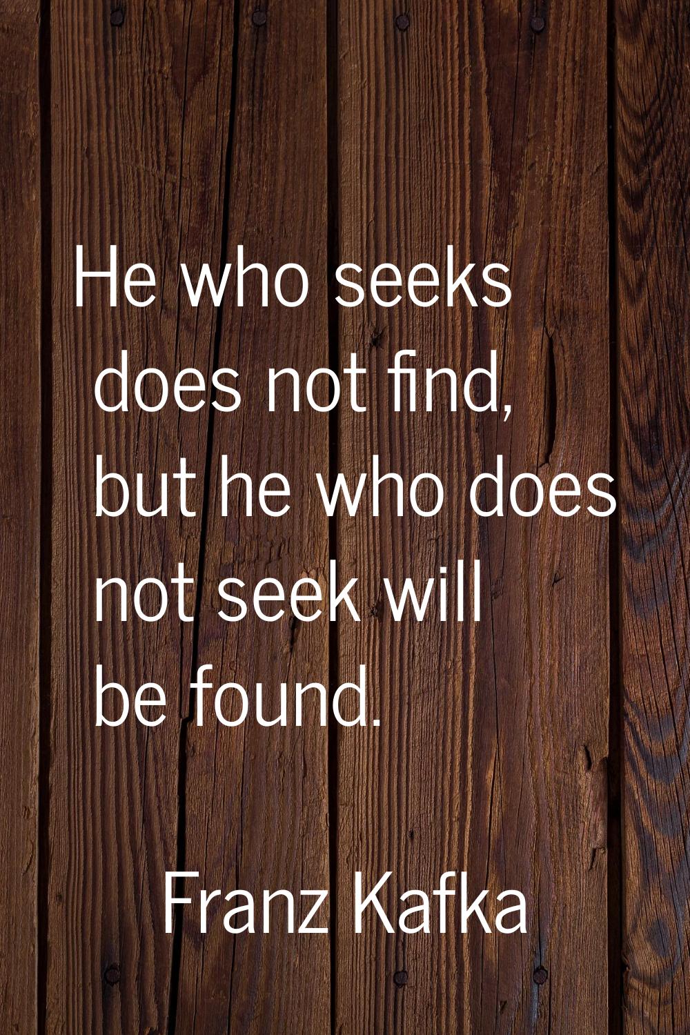He who seeks does not find, but he who does not seek will be found.