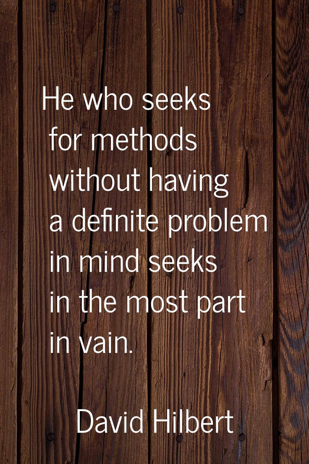 He who seeks for methods without having a definite problem in mind seeks in the most part in vain.