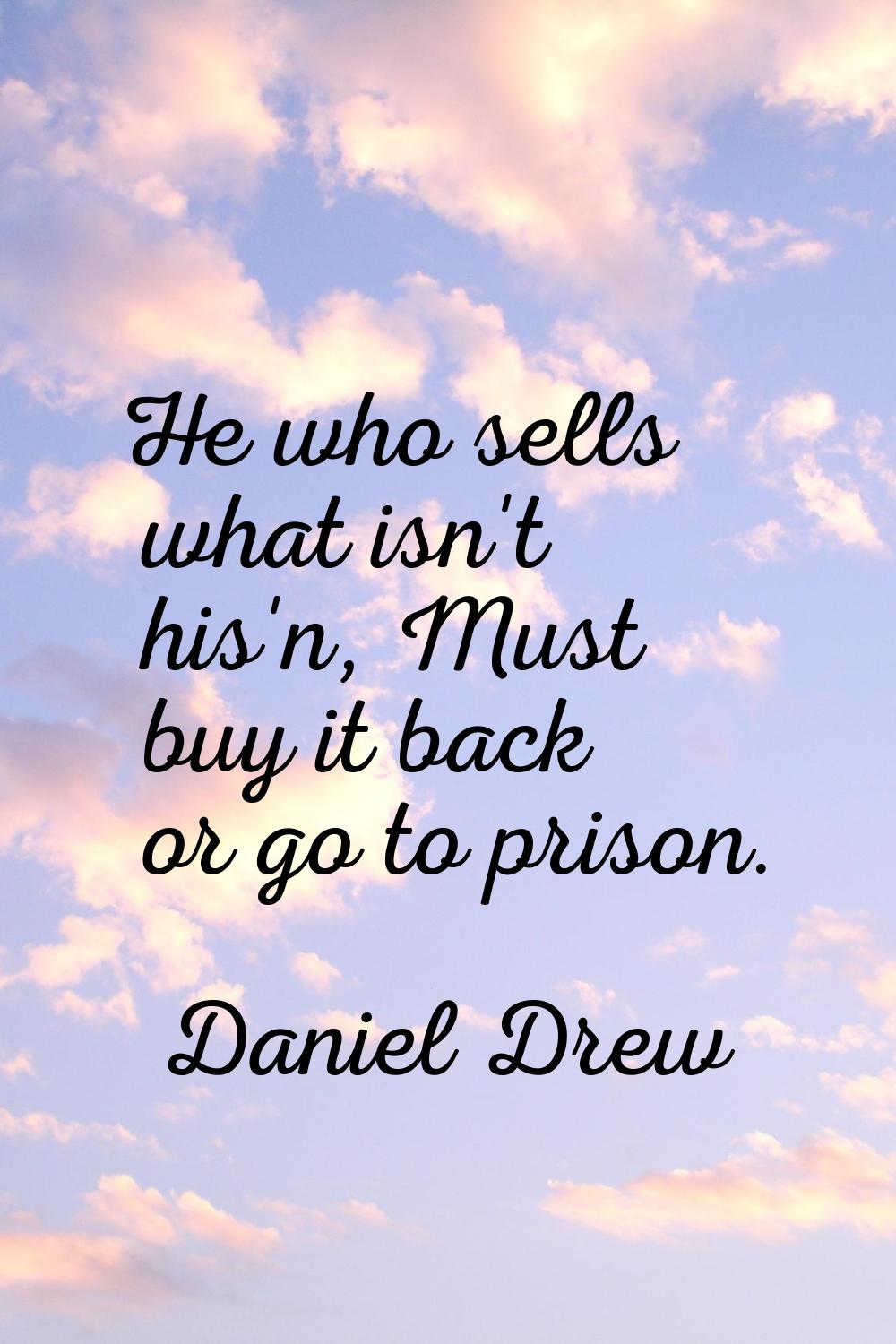 He who sells what isn't his'n, Must buy it back or go to prison.