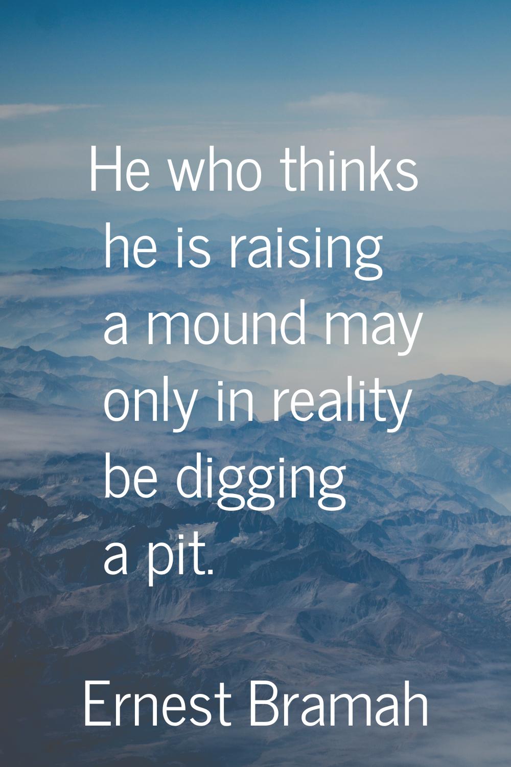 He who thinks he is raising a mound may only in reality be digging a pit.