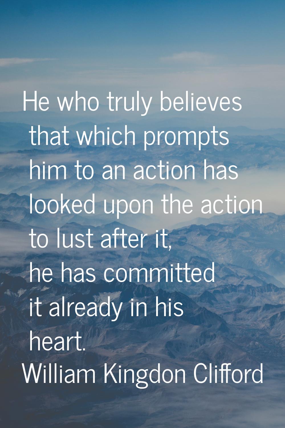 He who truly believes that which prompts him to an action has looked upon the action to lust after 