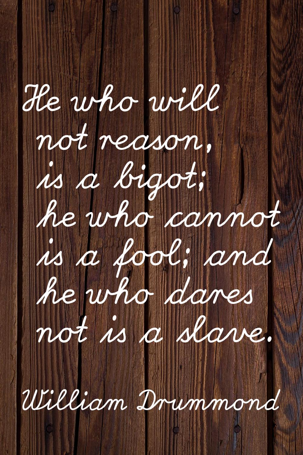 He who will not reason, is a bigot; he who cannot is a fool; and he who dares not is a slave.