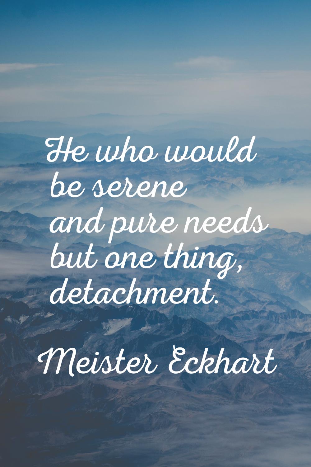 He who would be serene and pure needs but one thing, detachment.