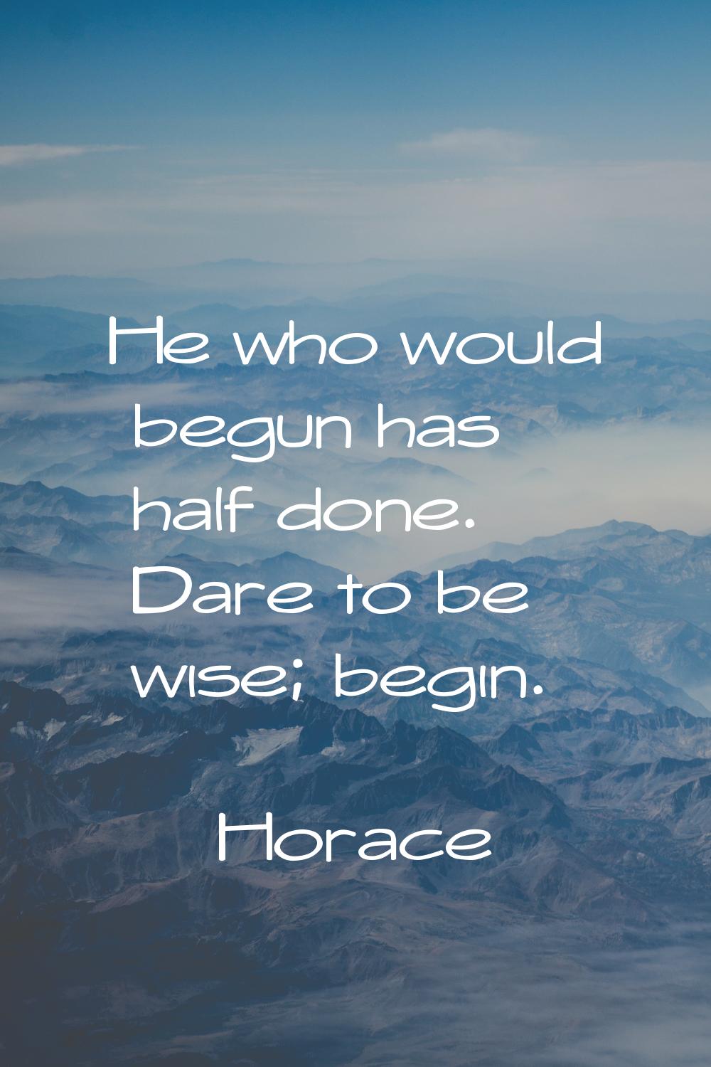 He who would begun has half done. Dare to be wise; begin.