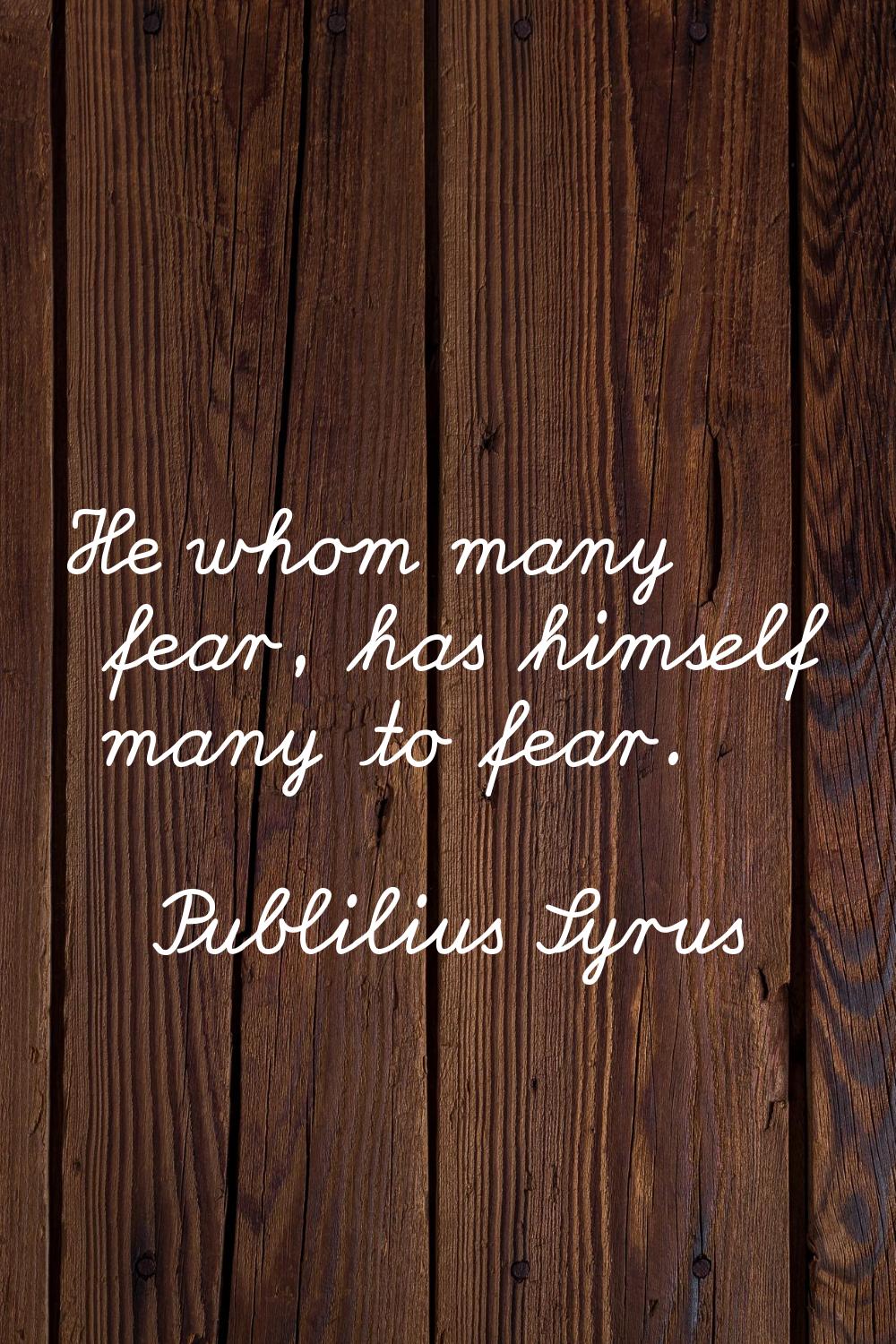 He whom many fear, has himself many to fear.